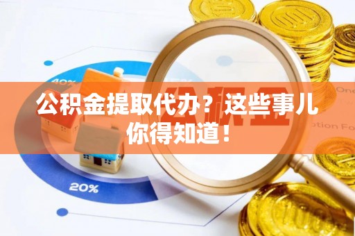荔城公积金提取代办？这些事儿你得知道！