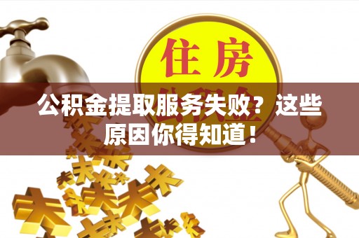 荔城公积金提取服务失败？这些原因你得知道！