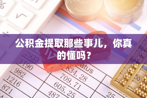 荔城公积金提取那些事儿，你真的懂吗？
