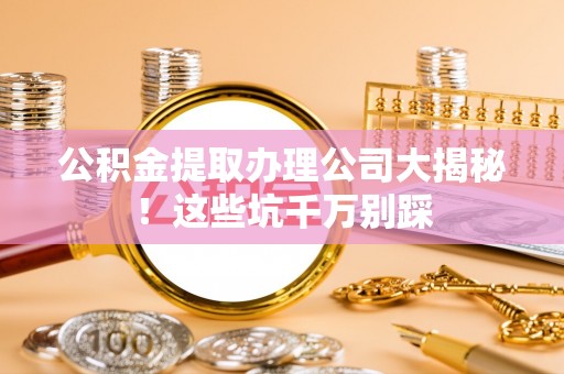 荔城公积金提取办理公司大揭秘！这些坑千万别踩