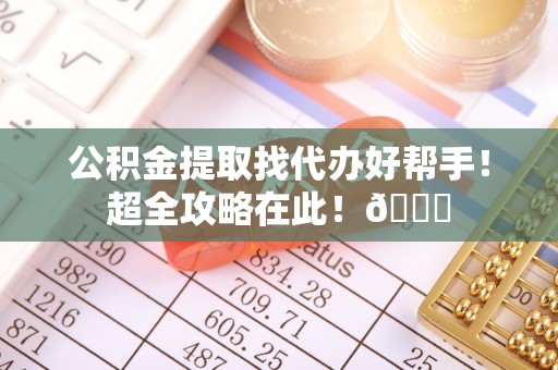 荔城公积金提取找代办好帮手！超全攻略在此！😎
