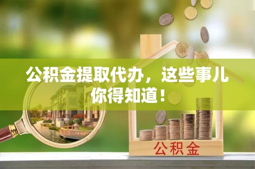荔城公积金提取代办，这些事儿你得知道！