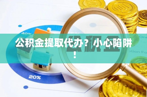 荔城公积金提取代办？小心陷阱！