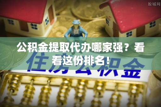 荔城公积金提取代办哪家强？看看这份排名！