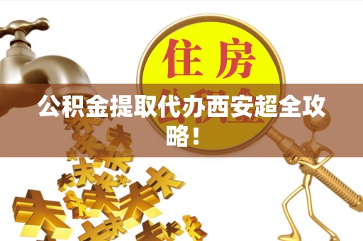 荔城公积金提取代办西安超全攻略！