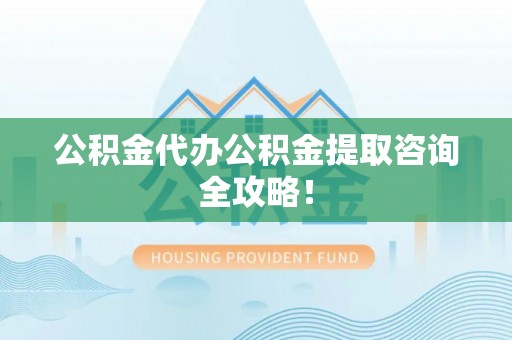 荔城公积金代办公积金提取咨询全攻略！