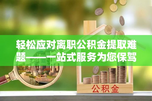 荔城轻松应对离职公积金提取难题——一站式服务为您保驾护航