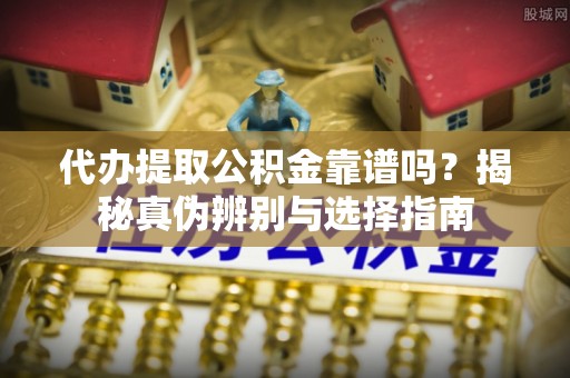 荔城代办提取公积金靠谱吗？揭秘真伪辨别与选择指南