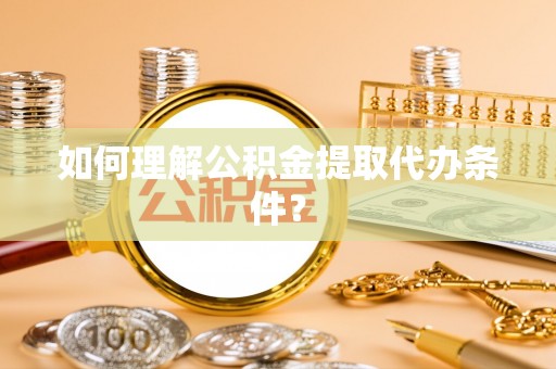 荔城如何理解公积金提取代办条件？