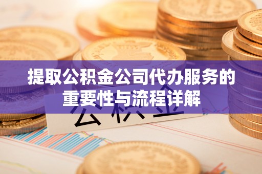 荔城提取公积金公司代办服务的重要性与流程详解