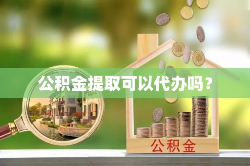 荔城公积金提取可以代办吗？