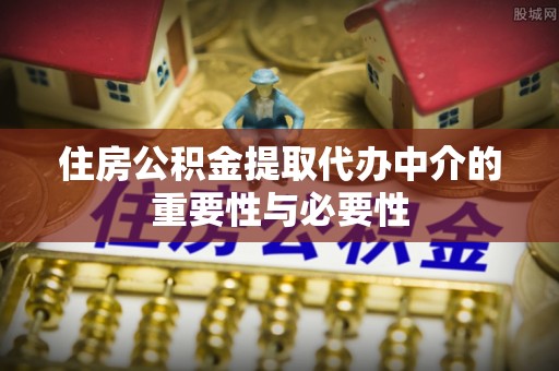 荔城住房公积金提取代办中介的重要性与必要性
