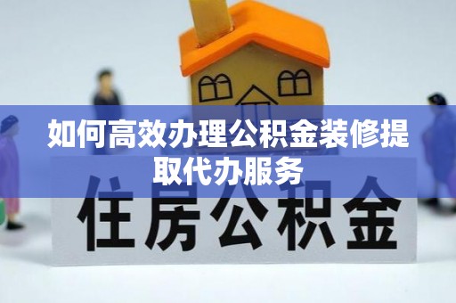 荔城如何高效办理公积金装修提取代办服务