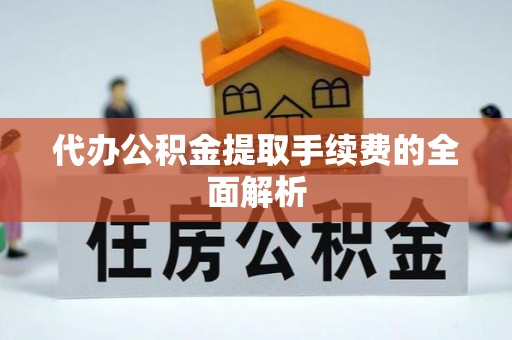 荔城代办公积金提取手续费的全面解析