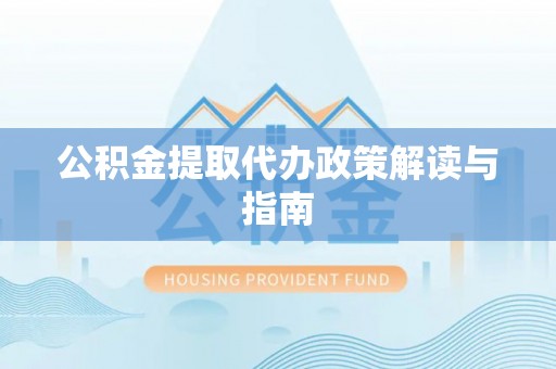 荔城公积金提取代办政策解读与指南
