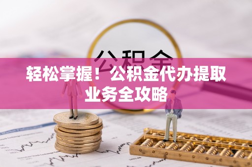 荔城轻松掌握！公积金代办提取业务全攻略
