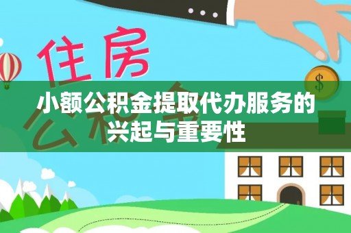 荔城小额公积金提取代办服务的兴起与重要性