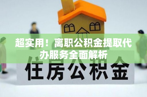 荔城超实用！离职公积金提取代办服务全面解析