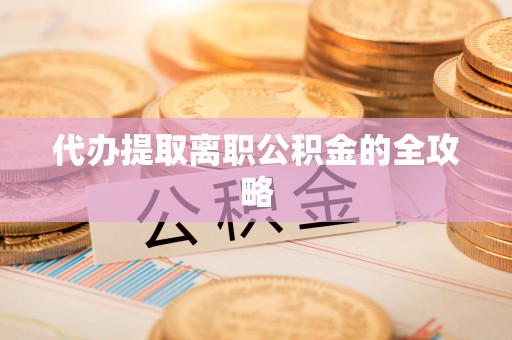 荔城代办提取离职公积金的全攻略