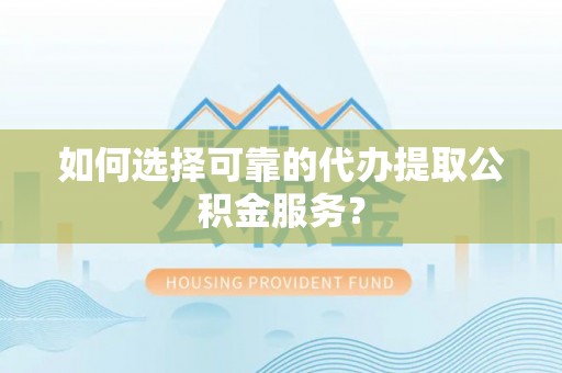 荔城如何选择可靠的代办提取公积金服务？