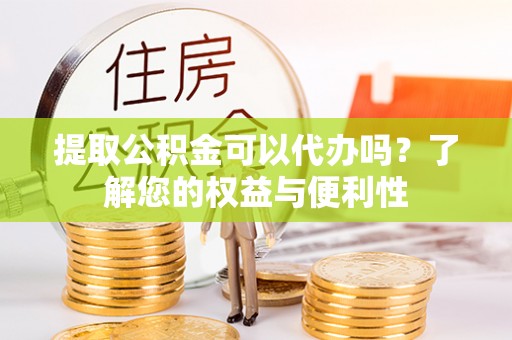 荔城提取公积金可以代办吗？了解您的权益与便利性