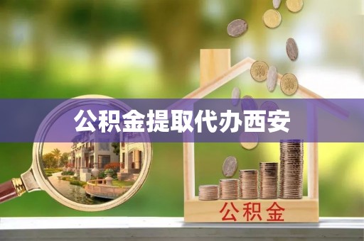 荔城公积金提取代办西安