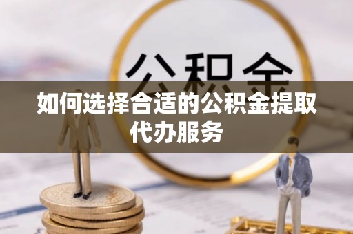 荔城如何选择合适的公积金提取代办服务
