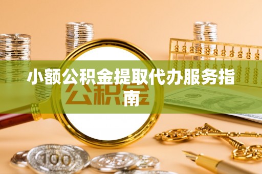荔城小额公积金提取代办服务指南