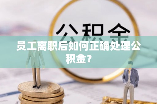 荔城员工离职后如何正确处理公积金？
