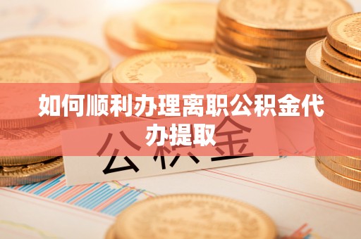 荔城如何顺利办理离职公积金代办提取