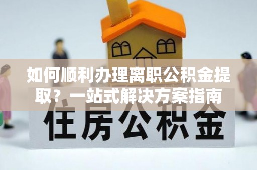 荔城如何顺利办理离职公积金提取？一站式解决方案指南