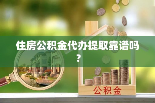 荔城住房公积金代办提取靠谱吗？