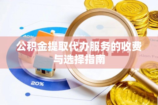 荔城公积金提取代办服务的收费与选择指南