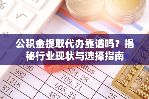 荔城公积金提取代办靠谱吗？揭秘行业现状与选择指南