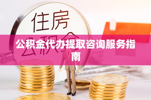 荔城公积金代办提取咨询服务指南