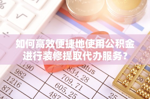 荔城如何高效便捷地使用公积金进行装修提取代办服务？