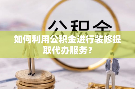 荔城如何利用公积金进行装修提取代办服务？
