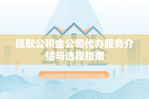 荔城提取公积金公司代办服务介绍与选择指南