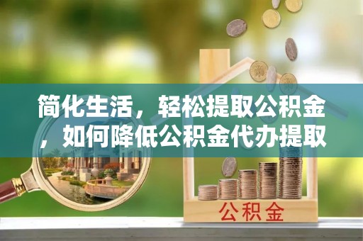 荔城简化生活，轻松提取公积金，如何降低公积金代办提取的费用？