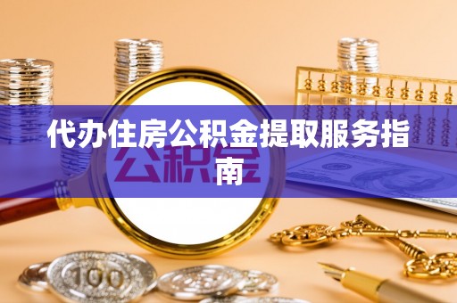荔城代办住房公积金提取服务指南