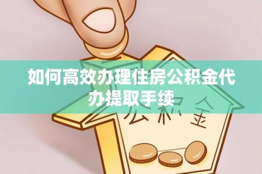 荔城如何高效办理住房公积金代办提取手续