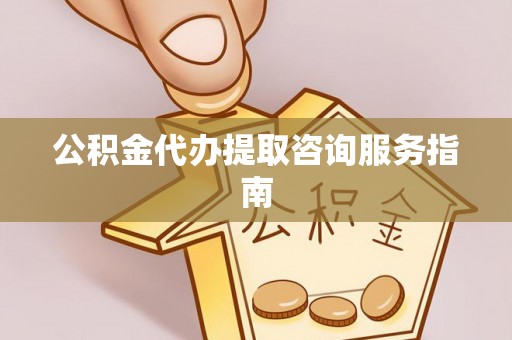 荔城公积金代办提取咨询服务指南