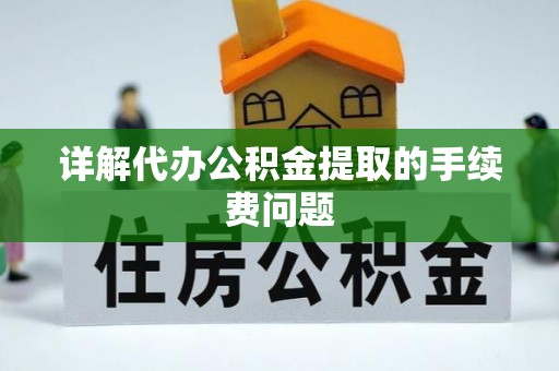 荔城详解代办公积金提取的手续费问题