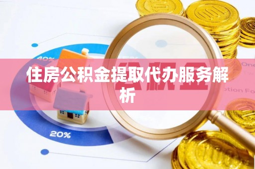 荔城住房公积金提取代办服务解析