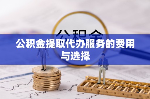 荔城公积金提取代办服务的费用与选择