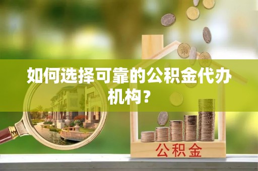 荔城如何选择可靠的公积金代办机构？