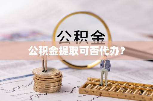 荔城公积金提取可否代办？