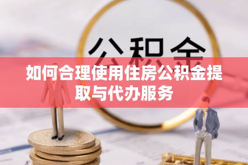 荔城如何合理使用住房公积金提取与代办服务