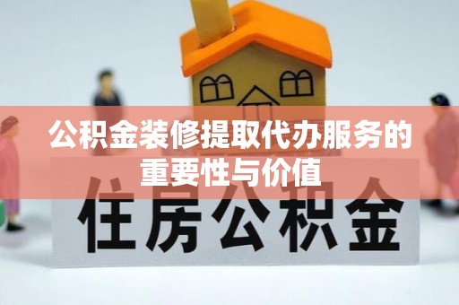 荔城公积金装修提取代办服务的重要性与价值