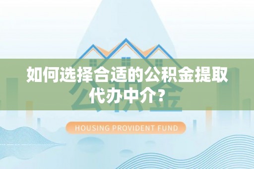 荔城如何选择合适的公积金提取代办中介？
